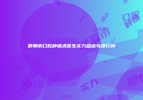邯郸市口腔种植术医生实力盘点与排行榜