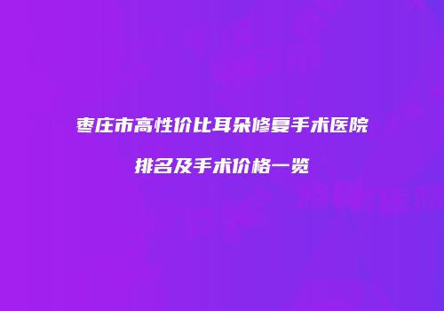 枣庄市高性价比耳朵修复手术医院排名及手术价格一览