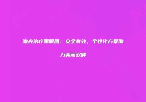 激光治疗黑眼圈：安全有效，个性化方案助力美丽双眸