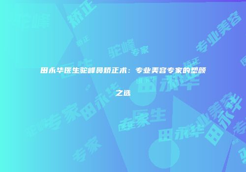 田永华医生驼峰鼻矫正术：专业美容专家的塑颜之选