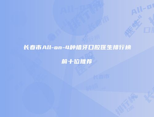 长春市All-on-4种植牙口腔医生排行榜前十位推荐