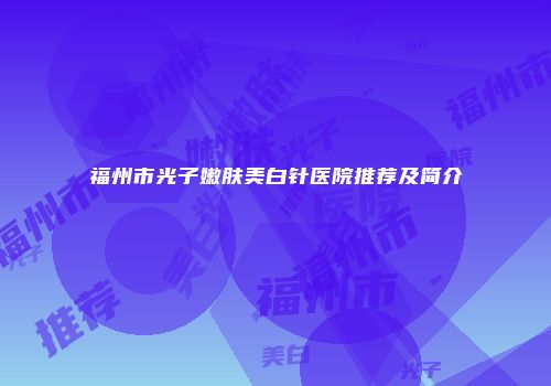 福州市光子嫩肤美白针医院推荐及简介