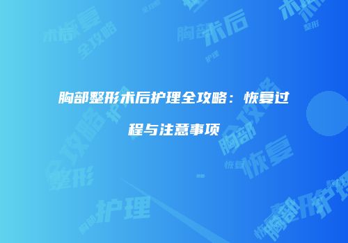 胸部整形术后护理全攻略：恢复过程与注意事项