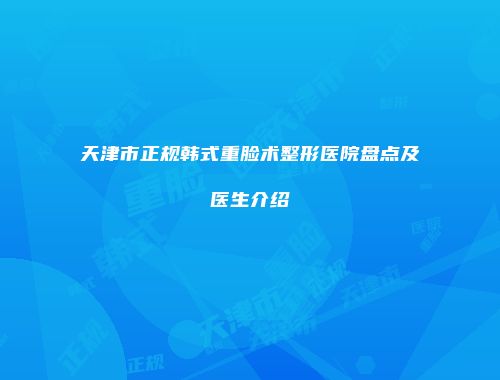 天津市正规韩式重脸术整形医院盘点及医生介绍