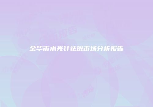 金华市水光针祛斑市场分析报告