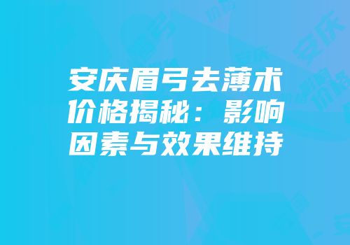 安庆眉弓去薄术价格揭秘：影响因素与效果维持