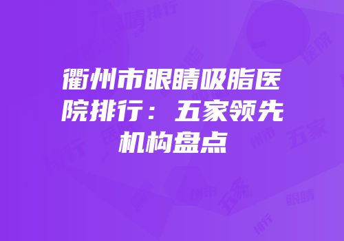 衢州市眼睛吸脂医院排行：五家领先机构盘点