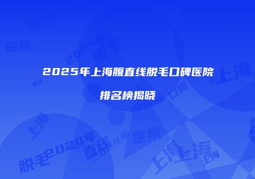 2025年上海腹直线脱毛口碑医院排名榜揭晓
