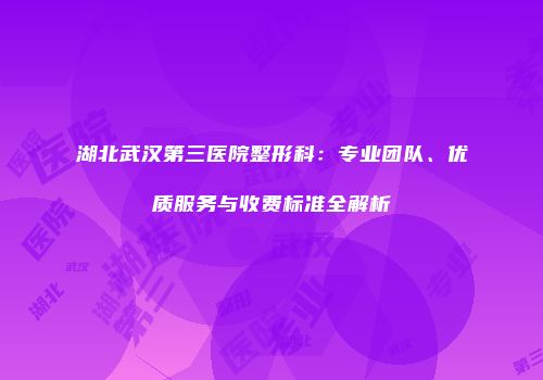 湖北武汉第三医院整形科：专业团队、优质服务与收费标准全解析