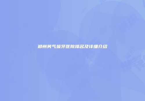 郑州笑气拔牙医院排名及详细介绍