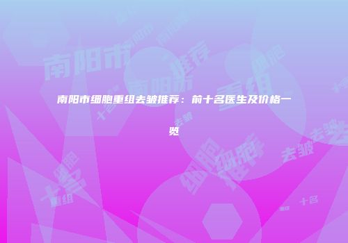 南阳市细胞重组去皱推荐：前十名医生及价格一览