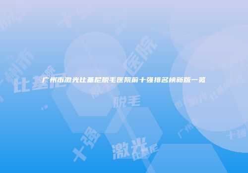 广州市激光比基尼脱毛医院前十强排名榜新版一览