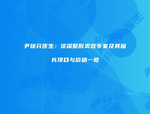 尹琼芬医生：资深整形美容专家及其擅长项目与价格一览