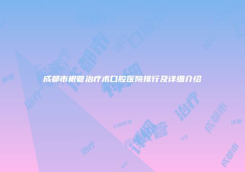 成都市根管治疗术口腔医院排行及详细介绍