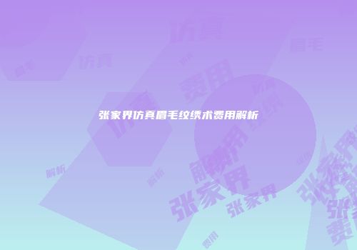 张家界仿真眉毛纹绣术费用解析