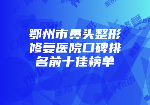 鄂州市鼻头整形修复医院口碑排名前十佳榜单