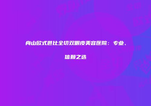 舟山欧式芭比全切双眼皮美容医院：专业、信赖之选
