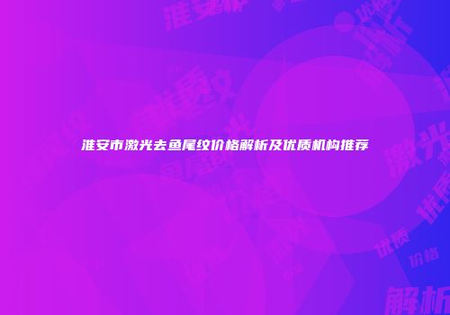 淮安市激光去鱼尾纹价格解析及优质机构推荐