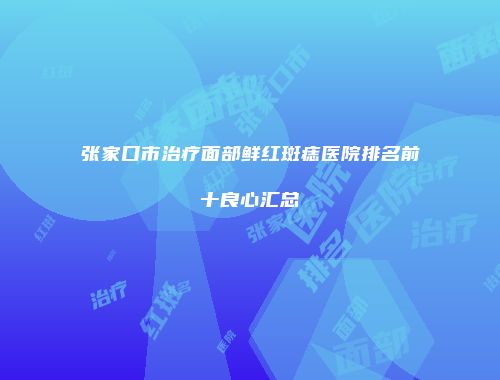 张家口市治疗面部鲜红斑痣医院排名前十良心汇总