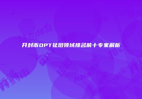 开封市OPT祛斑领域排名前十专家解析