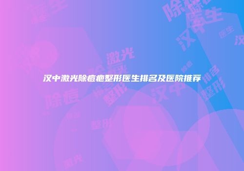 汉中激光除痘疤整形医生排名及医院推荐