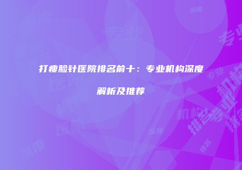 打瘦脸针医院排名前十：专业机构深度解析及推荐