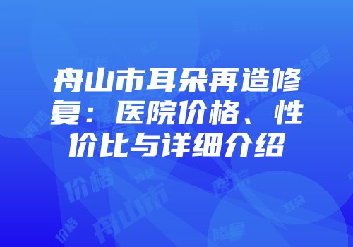 舟山市耳朵再造修复：医院价格、性价比与详细介绍