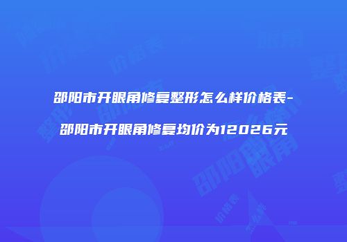 邵阳市开眼角修复整形怎么样价格表-邵阳市开眼角修复均价为12026元