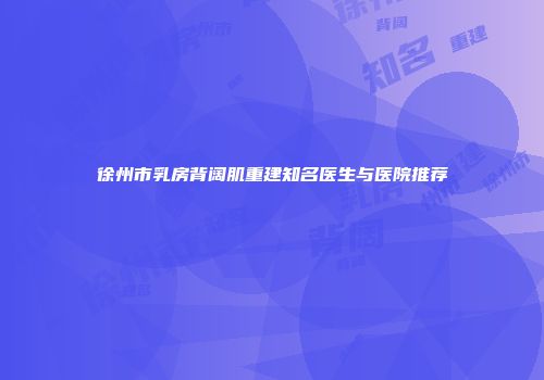 徐州市乳房背阔肌重建知名医生与医院推荐