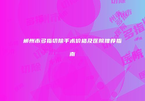 郴州市多指切除手术价格及医院推荐指南