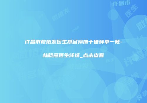 许昌市微植发医生排名榜前十佳种草一览-林晓燕医生详情_点击查看