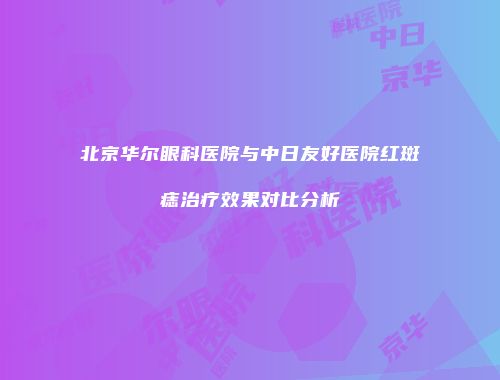 北京华尔眼科医院与中日友好医院红斑痣治疗效果对比分析