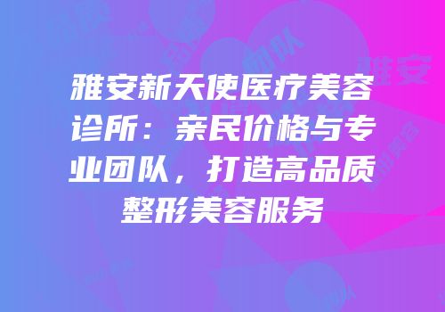 雅安新天使医疗美容诊所：亲民价格与专业团队，打造高品质整形美容服务
