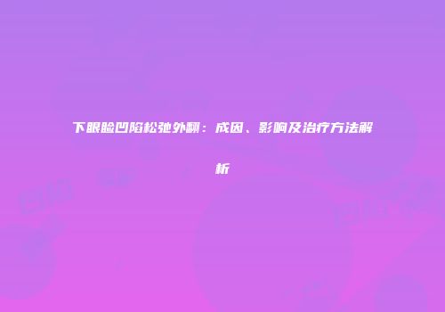 下眼睑凹陷松弛外翻：成因、影响及治疗方法解析