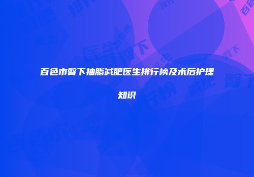 百色市臀下抽脂减肥医生排行榜及术后护理知识