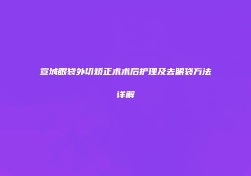 宣城眼袋外切矫正术术后护理及去眼袋方法详解