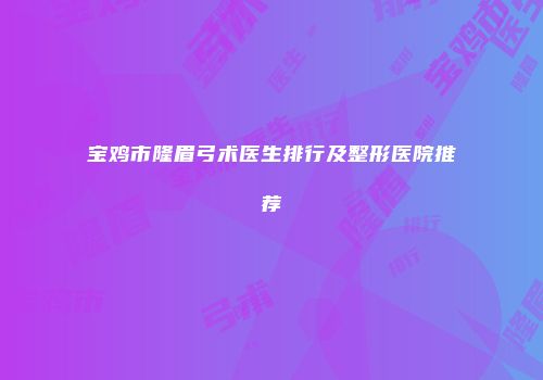 宝鸡市隆眉弓术医生排行及整形医院推荐