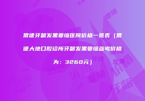 常德牙龈发黑萎缩医院价格一览表（常德大地口腔诊所牙龈发黑萎缩参考价格为：3260元）