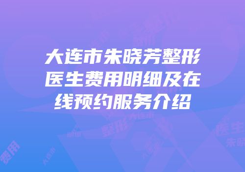 大连市朱晓芳整形医生费用明细及在线预约服务介绍