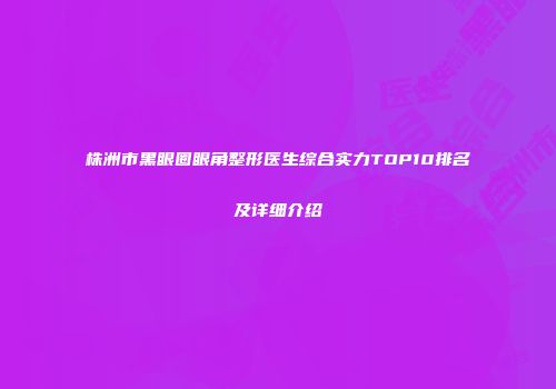 株洲市黑眼圈眼角整形医生综合实力TOP10排名及详细介绍