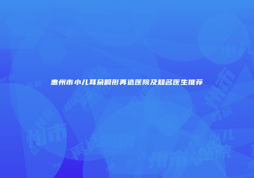 惠州市小儿耳朵畸形再造医院及知名医生推荐