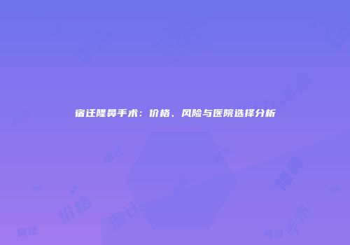 宿迁隆鼻手术：价格、风险与医院选择分析