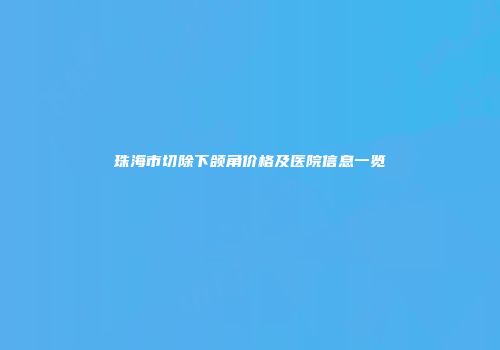 珠海市切除下颌角价格及医院信息一览