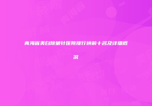 青海省美白除皱针医院排行榜前十名及详细概况