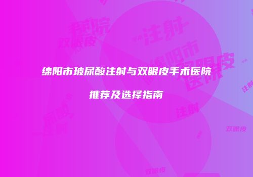 绵阳市玻尿酸注射与双眼皮手术医院推荐及选择指南