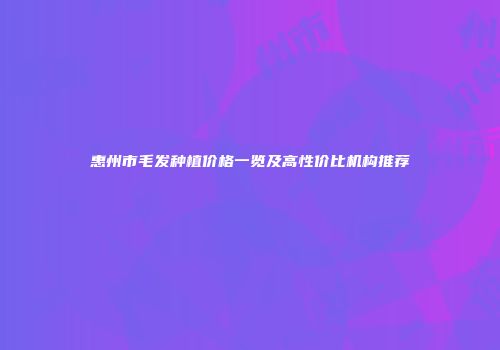 惠州市毛发种植价格一览及高性价比机构推荐
