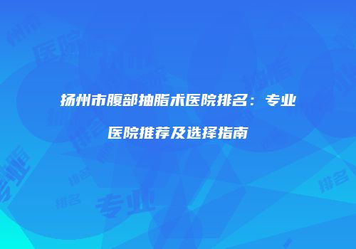 扬州市腹部抽脂术医院排名：专业医院推荐及选择指南