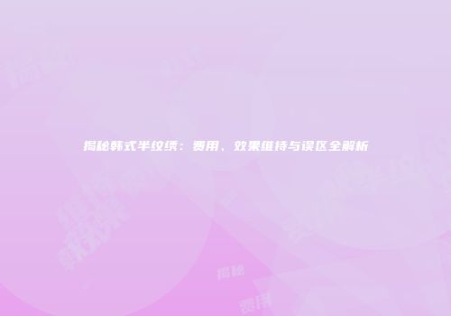 揭秘韩式半纹绣：费用、效果维持与误区全解析
