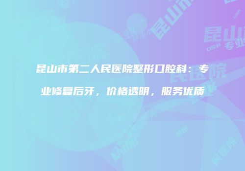 昆山市第二人民医院整形口腔科：专业修复后牙，价格透明，服务优质