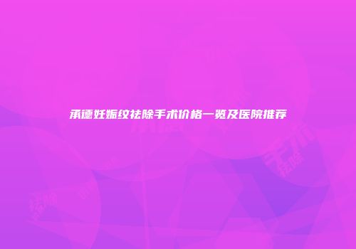 承德妊娠纹祛除手术价格一览及医院推荐